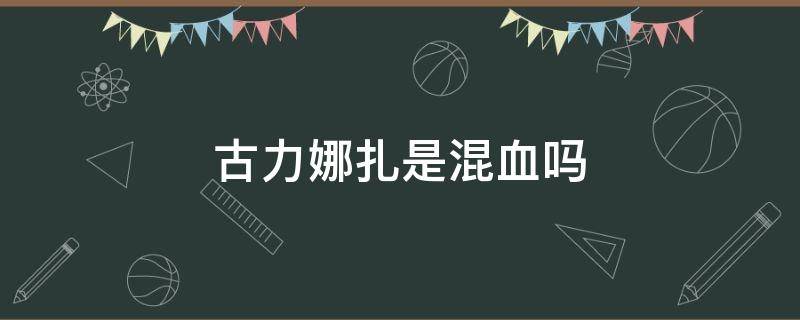 古力娜扎是混血吗 古力娜扎的血统