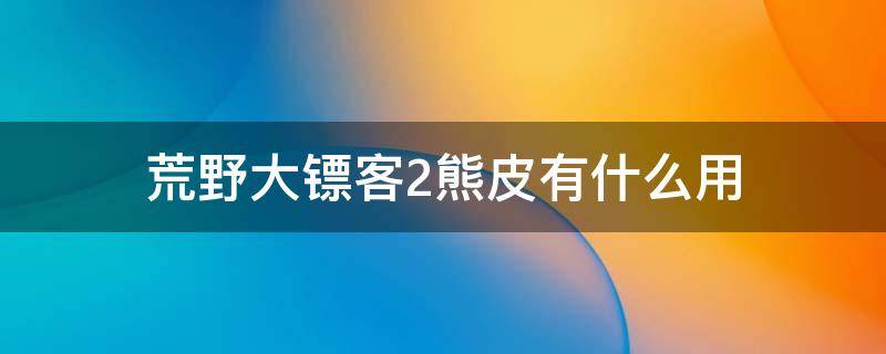 荒野大镖客2熊皮有什么用 荒野大镖客2传说熊皮作用