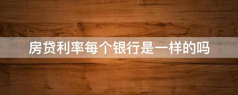 房贷利率每个银行是一样的吗 每个银行的房贷利率都一样吗?