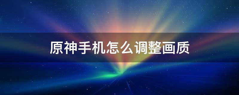 原神手机怎么调整画质（原神手机怎么调整画质不卡）