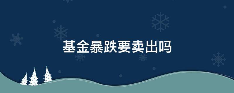 基金暴跌要卖出吗 基金开始暴跌的时候要卖掉吗