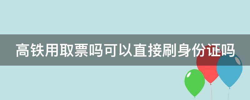 高铁用取票吗可以直接刷身份证吗（高铁是否用取票）
