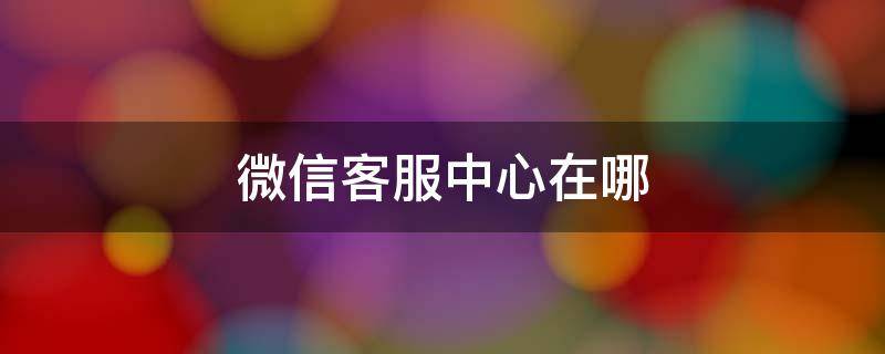 微信客服中心在哪 微信客服中心在哪里