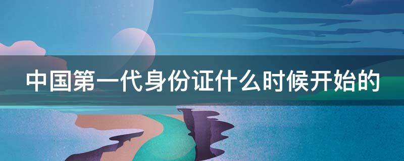 中国第一代身份证什么时候开始的 第一代身份证什么时候开始的?