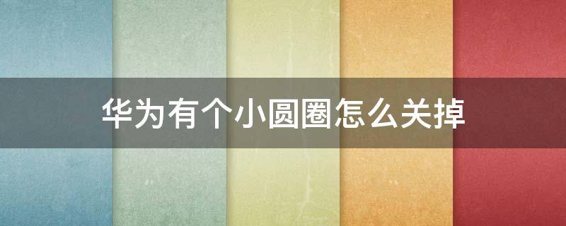 华为有个小圆圈怎么关掉（华为出现一个小圆圈怎么关闭）