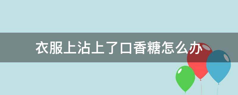 衣服上沾上了口香糖怎么办（衣服上沾了口香糖怎么弄）