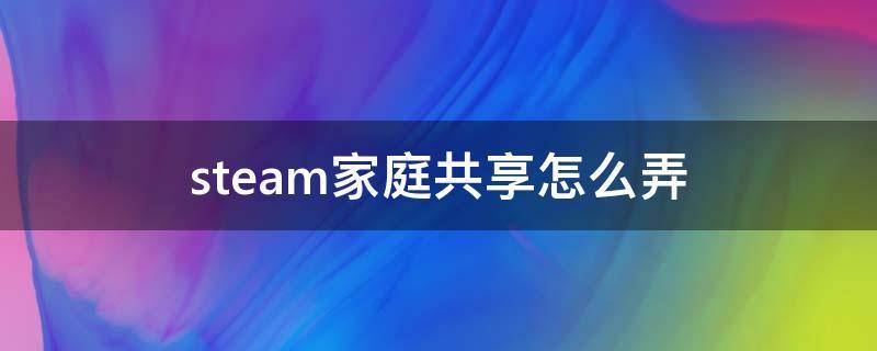 steam家庭共享怎么弄（steam家庭共享怎么弄阿根廷）