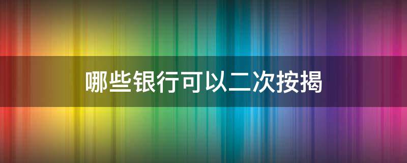 哪些银行可以二次按揭（哪些银行可以按揭房二次抵押贷款）