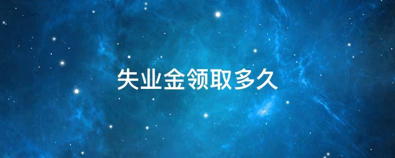 失业金领取多久 失业金领取多久能到账