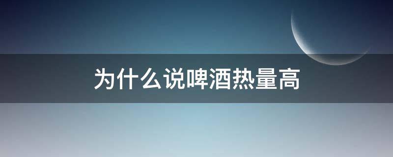 为什么说啤酒热量高（啤酒是不是高热量）