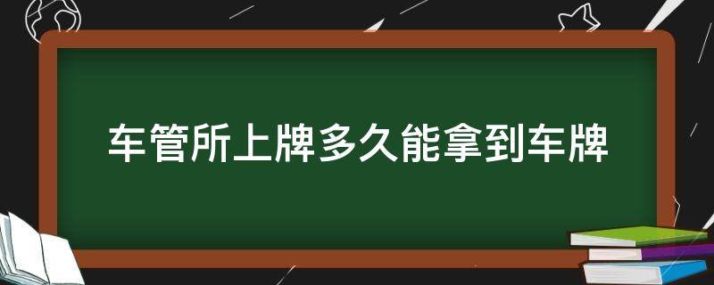 车管所上牌多久能拿到车牌（车管所上牌多久能拿到车牌 原号保留）