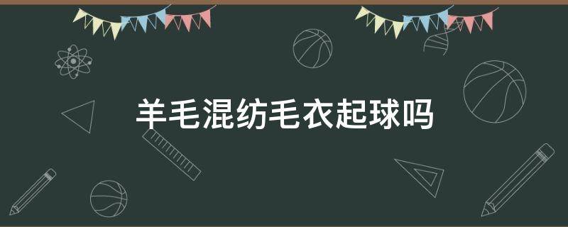 羊毛混纺毛衣起球吗 针织羊毛混纺面料起球吗
