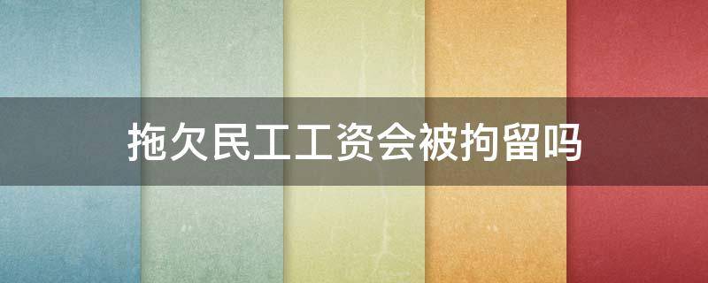 拖欠民工工资会被拘留吗 拖欠民工工资多少可以拘留