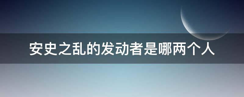 安史之乱的发动者是哪两个人（安史之乱的发动者是哪两个人,造成了什么影响）