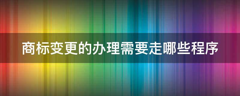 商标变更的办理需要走哪些程序 商标变更手续流程