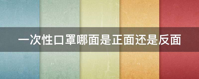 一次性口罩哪面是正面还是反面（一次性口罩哪一面是正的）