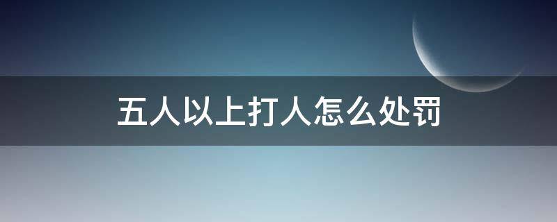 五人以上打人怎么处罚 六人打人怎么处罚