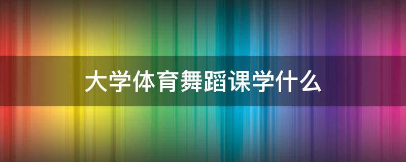 大学体育舞蹈课学什么（大学体育课舞蹈是学啥）