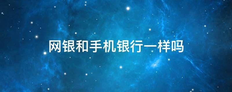 网银和手机银行一样吗 网银和手机银行是不是一样的