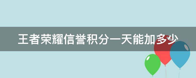 王者荣耀信誉积分一天能加多少（王者荣耀信誉积分一天能加多少分）