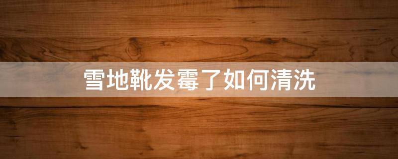 雪地靴发霉了如何清洗（雪地靴发霉了咋办）