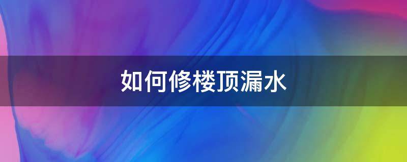 如何修楼顶漏水（楼顶防水层漏水怎么修）