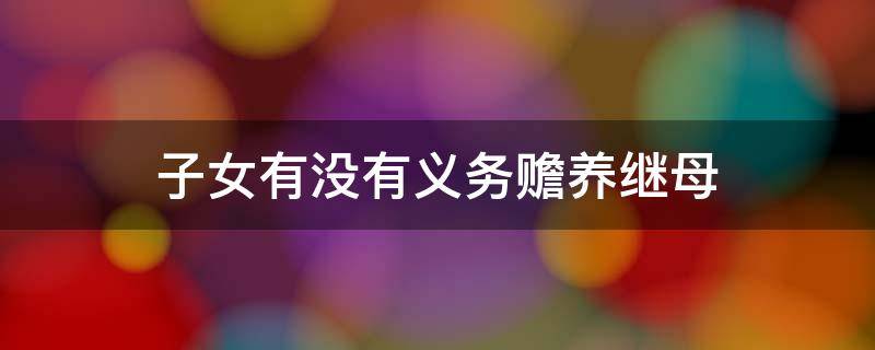 子女有没有义务赡养继母（继子女有义务赡养继父母吗）
