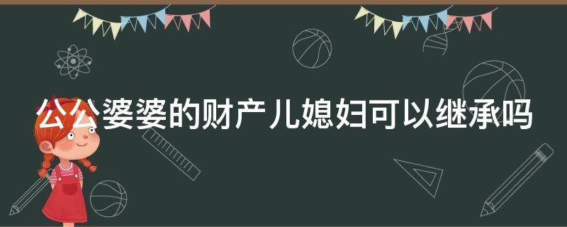 公公婆婆的财产儿媳妇可以继承吗 公公婆婆的财产儿媳妇有继承权吗