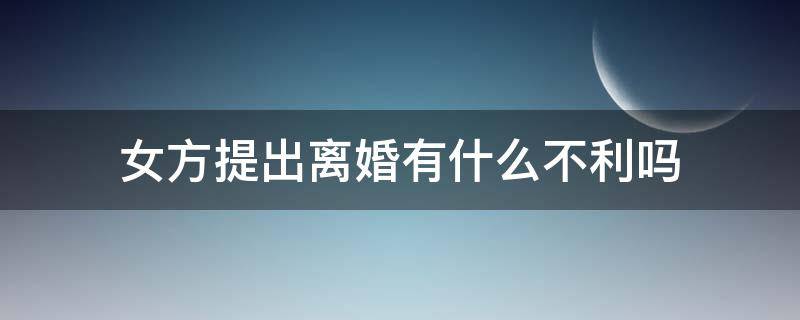女方提出离婚有什么不利吗（女方提出离婚有何不利）