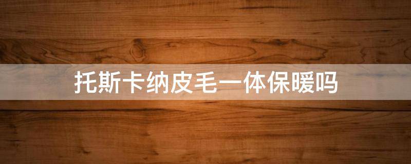 托斯卡纳皮毛一体保暖吗（托斯卡纳皮毛一体能过冬吗）