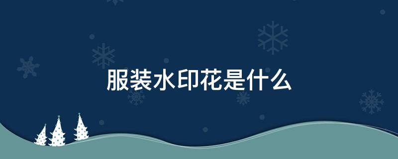 服装水印花是什么 水印花是什么意思