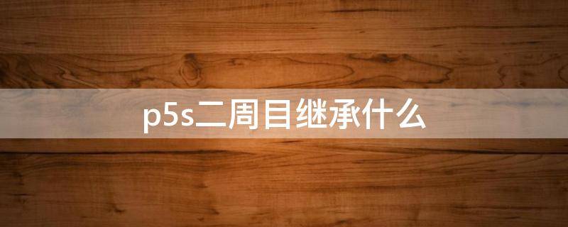 p5s二周目继承什么（p5s进二周目）