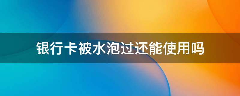 银行卡被水泡过还能使用吗（银行卡泡水里了还能用吗）