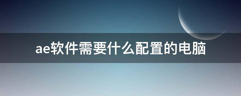ae软件需要什么配置的电脑 AE需要什么配置的电脑