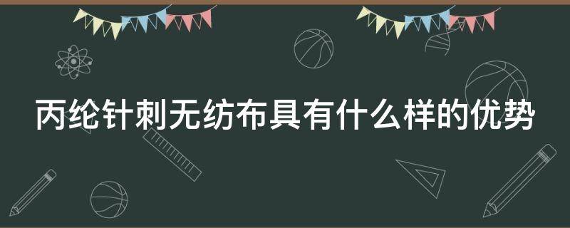 丙纶针刺无纺布具有什么样的优势（丙纶针刺无纺布具有什么样的优势呢）