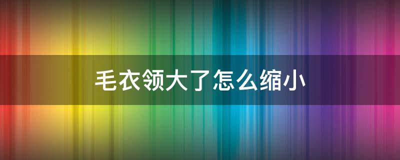 毛衣领大了怎么缩小 毛衣领变大怎么缩小