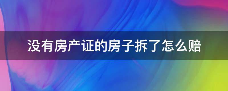 没有房产证的房子拆了怎么赔 没有房产证的房子拆了怎么赔贴吧