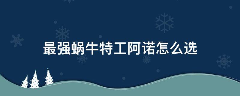 最强蜗牛特工阿诺怎么选（最强蜗牛特工艾维怎么选）