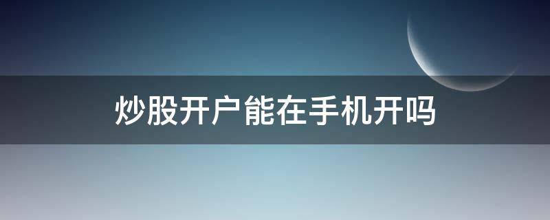 炒股开户能在手机开吗（炒股开户可以用手机开户吗）