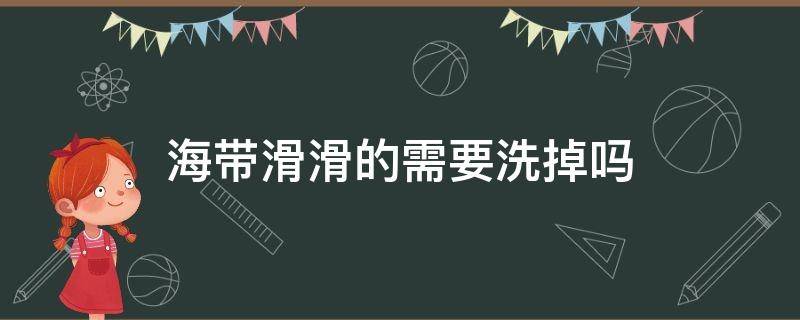 海带滑滑的需要洗掉吗（海带滑滑的怎么洗掉）