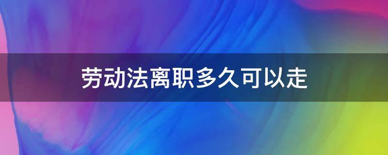 劳动法离职多久可以走（劳动法离职多久可以走没签合同）