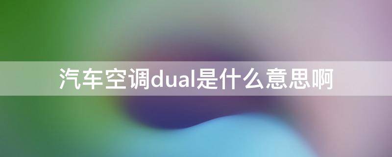 汽车空调dual是什么意思啊 汽车空调DUAL是什么意思怎么用