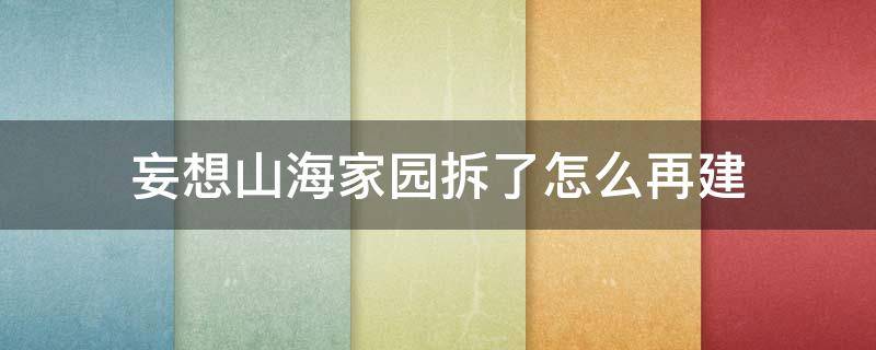 妄想山海家园拆了怎么再建（妄想山海家园被摧毁了怎么重建）