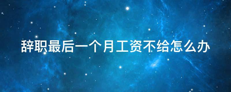 辞职最后一个月工资不给怎么办（辞职之后最后一个月工资老拖着没发）