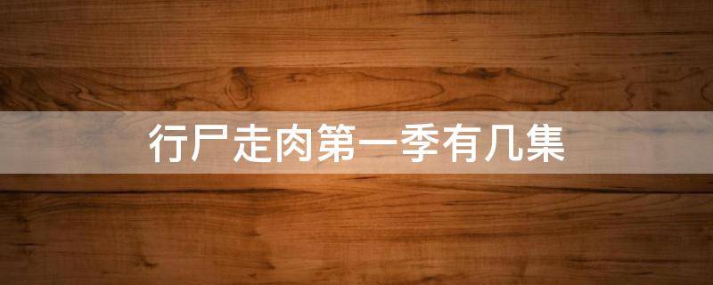 行尸走肉第一季有几集（行尸走肉每季多少集）