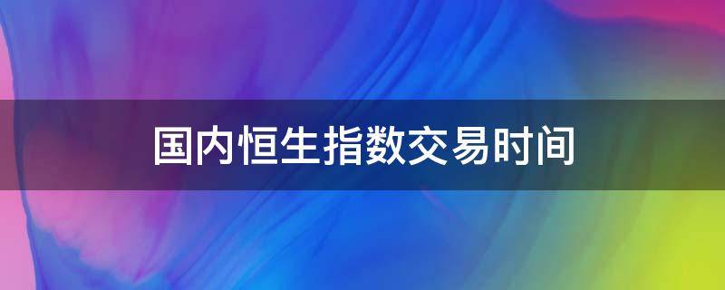 国内恒生指数交易时间 恒生科技指数交易时间