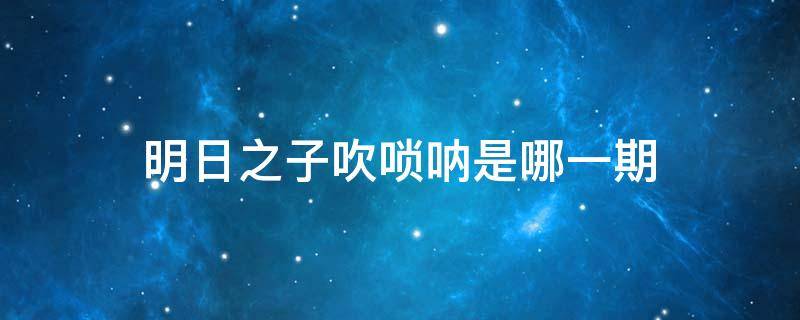 明日之子吹唢呐是哪一期 明日之子吹唢呐的是哪一期