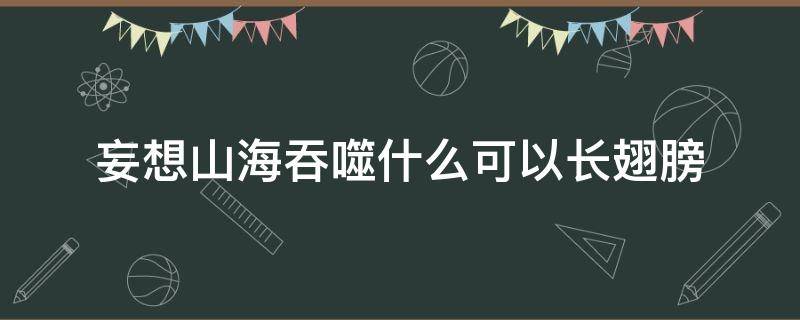 妄想山海吞噬什么可以长翅膀（妄想山海怎么吞噬出翅膀）