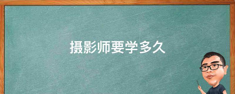 摄影师要学多久 摄影师要学多久才能拍写真