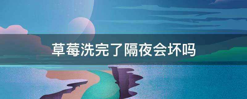 草莓洗完了隔夜会坏吗（草莓晚上洗了会烂吗）